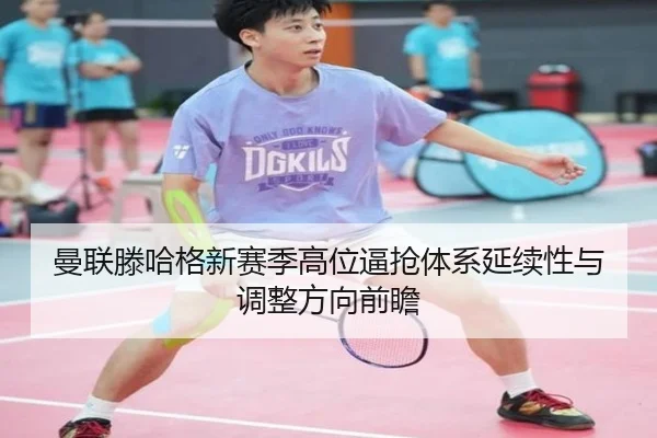 曼联滕哈格新赛季高位逼抢体系延续性与调整方向前瞻