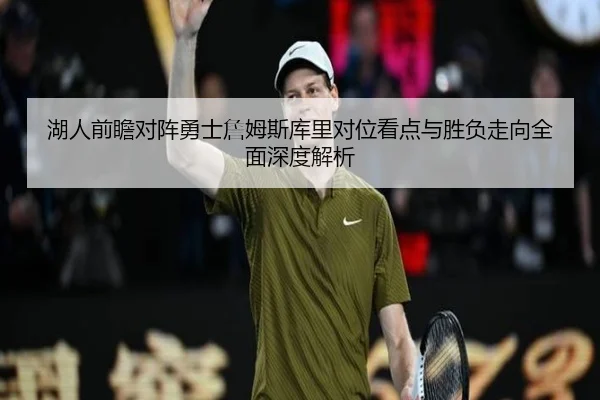 湖人前瞻对阵勇士詹姆斯库里对位看点与胜负走向全面深度解析