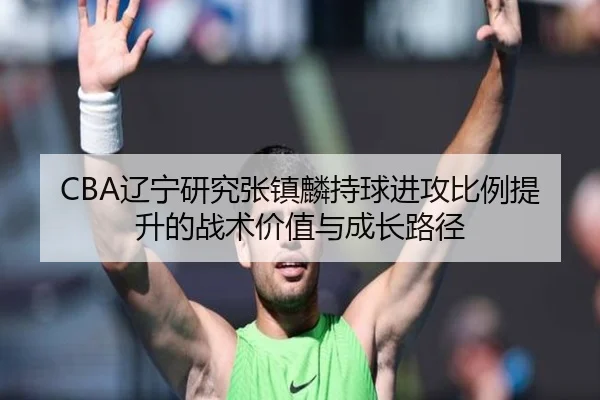 CBA辽宁研究张镇麟持球进攻比例提升的战术价值与成长路径