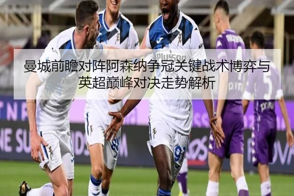 曼城前瞻对阵阿森纳争冠关键战术博弈与英超巅峰对决走势解析