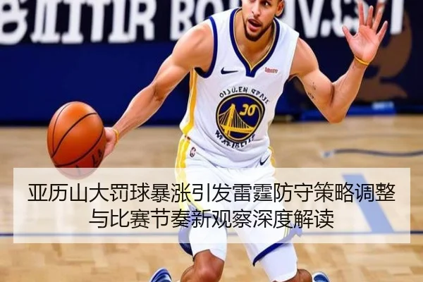 亚历山大罚球暴涨引发雷霆防守策略调整与比赛节奏新观察深度解读