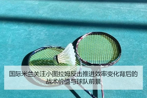 国际米兰关注小图拉姆反击推进效率变化背后的战术价值与球队前景