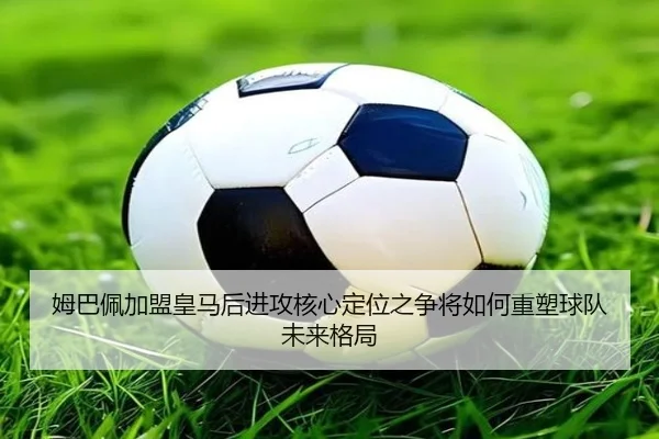 姆巴佩加盟皇马后进攻核心定位之争将如何重塑球队未来格局