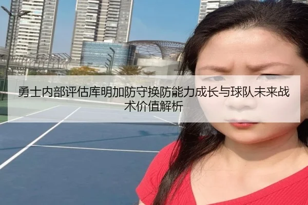 勇士内部评估库明加防守换防能力成长与球队未来战术价值解析