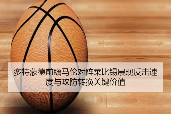 多特蒙德前瞻马伦对阵莱比锡展现反击速度与攻防转换关键价值