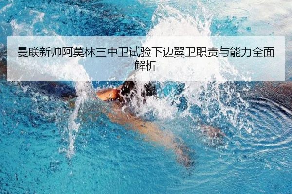 曼联新帅阿莫林三中卫试验下边翼卫职责与能力全面解析