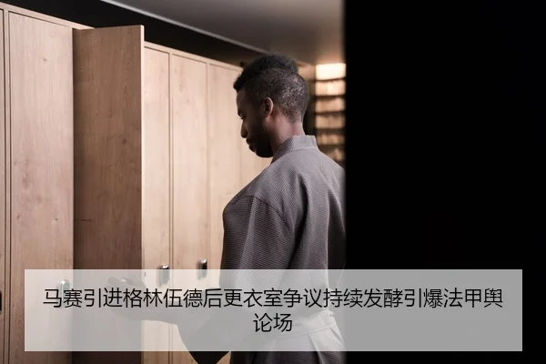 马赛引进格林伍德后更衣室争议持续发酵引爆法甲舆论场