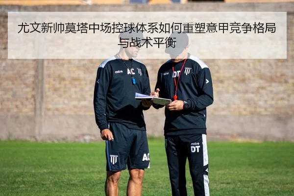 尤文新帅莫塔中场控球体系如何重塑意甲竞争格局与战术平衡