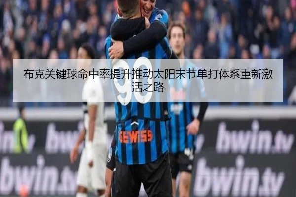 布克关键球命中率提升推动太阳末节单打体系重新激活之路