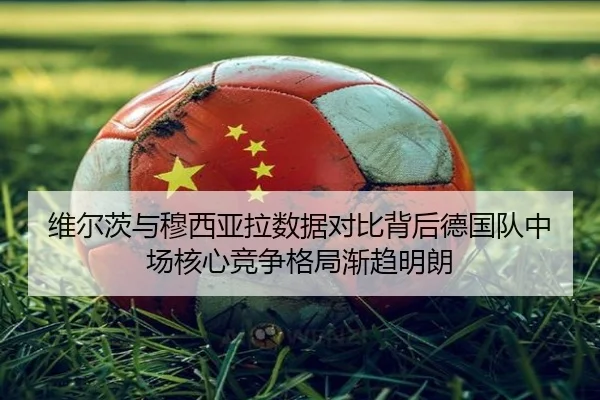 维尔茨与穆西亚拉数据对比背后德国队中场核心竞争格局渐趋明朗