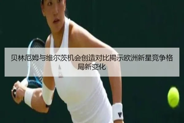 贝林厄姆与维尔茨机会创造对比揭示欧洲新星竞争格局新变化